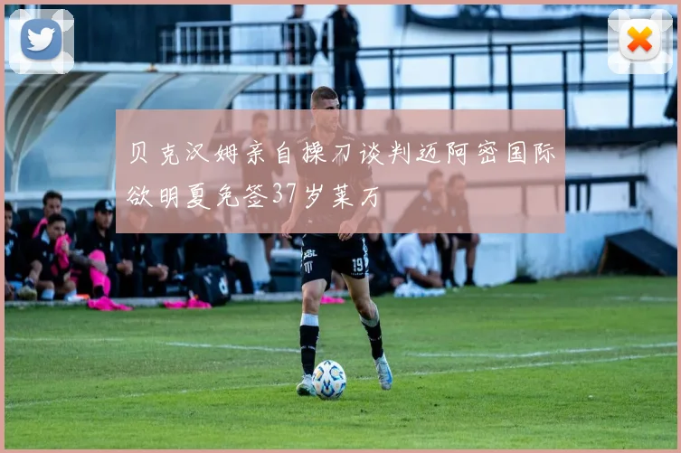 贝克汉姆亲自操刀谈判迈阿密国际欲明夏免签37岁莱万