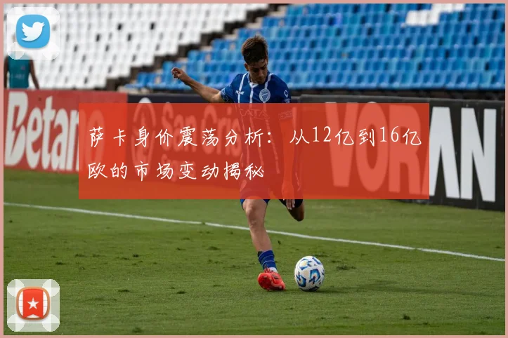 萨卡身价震荡分析：从12亿到16亿欧的市场变动揭秘