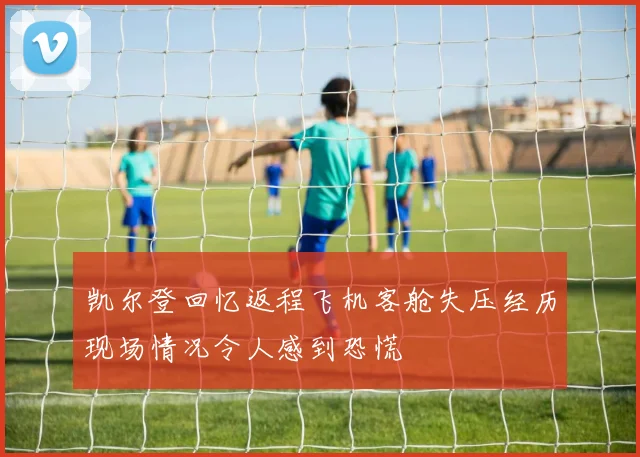 凯尔登回忆返程飞机客舱失压经历现场情况令人感到恐慌