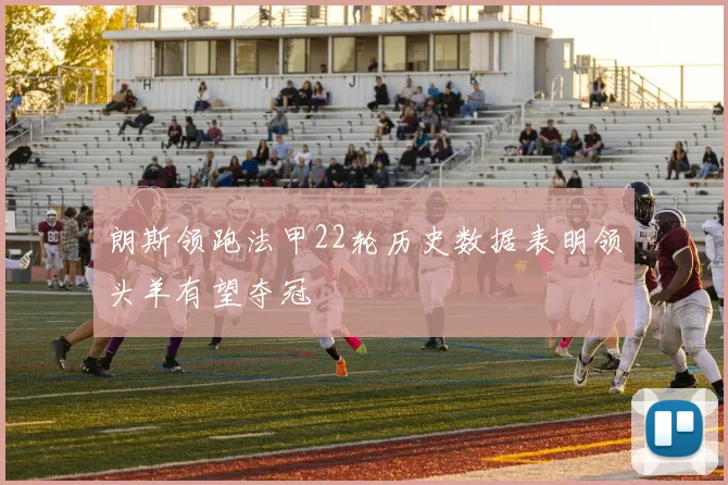 朗斯领跑法甲22轮历史数据表明领头羊有望夺冠