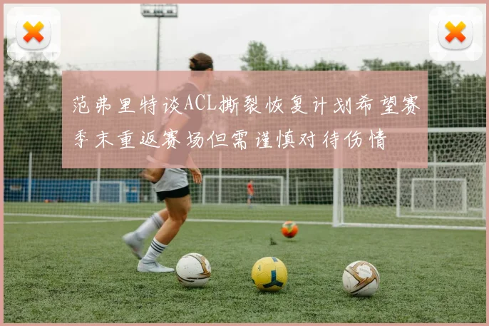 范弗里特谈ACL撕裂恢复计划希望赛季末重返赛场但需谨慎对待伤情