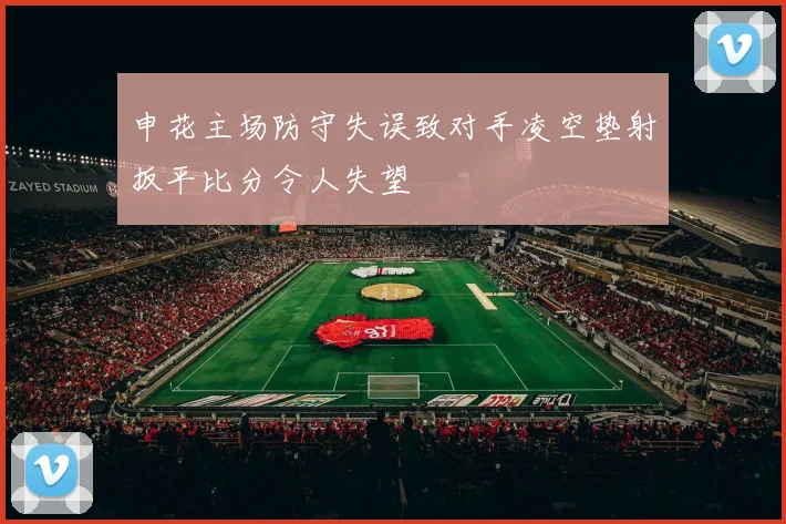 申花主场防守失误致对手凌空垫射扳平比分令人失望
