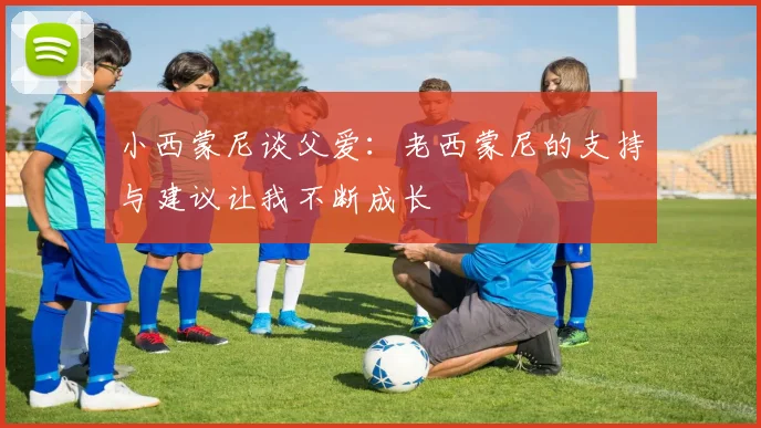 小西蒙尼谈父爱：老西蒙尼的支持与建议让我不断成长