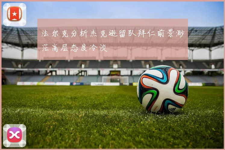 法尔克分析杰克逊留队拜仁前景渺茫高层态度冷淡