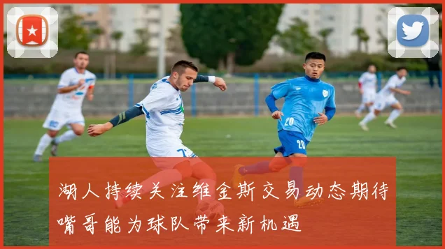 湖人持续关注维金斯交易动态期待嘴哥能为球队带来新机遇