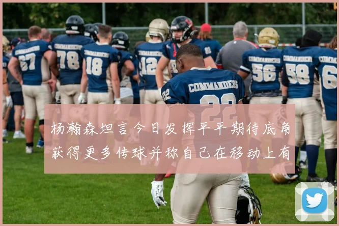 杨瀚森坦言今日发挥平平期待底角获得更多传球并称自己在移动上有所进步