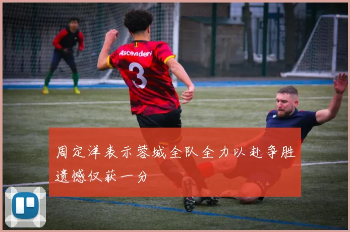 周定洋表示蓉城全队全力以赴争胜遗憾仅获一分