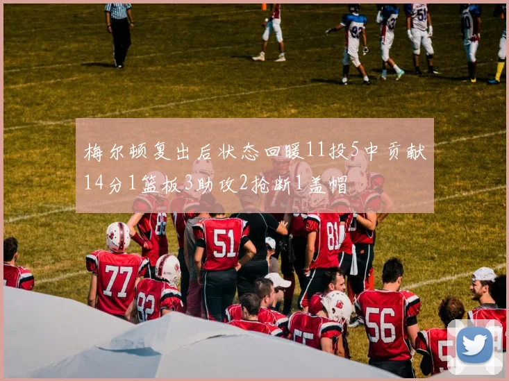 梅尔顿复出后状态回暖11投5中贡献14分1篮板3助攻2抢断1盖帽