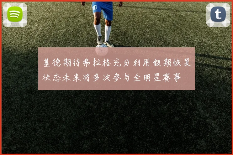 基德期待弗拉格充分利用假期恢复状态未来将多次参与全明星赛事