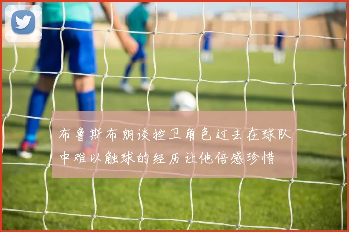 布鲁斯布朗谈控卫角色过去在球队中难以触球的经历让他倍感珍惜