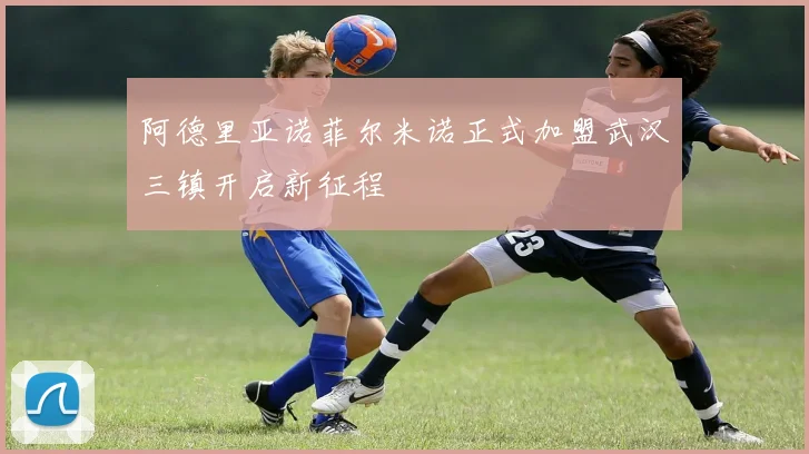 阿德里亚诺菲尔米诺正式加盟武汉三镇开启新征程