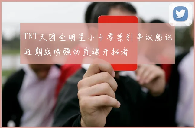 TNT天团全明星小卡零票引争议船记近期战绩强劲直逼开拓者