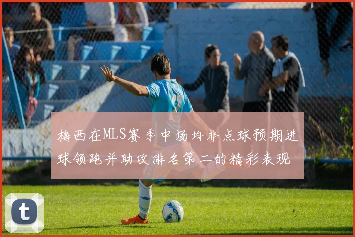 梅西在MLS赛季中场均非点球预期进球领跑并助攻排名第二的精彩表现