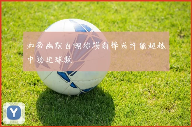 加蒂幽默自嘲称踢前锋或许能超越中场进球数