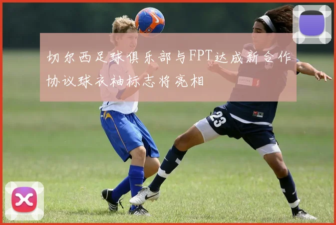 切尔西足球俱乐部与FPT达成新合作协议球衣袖标志将亮相