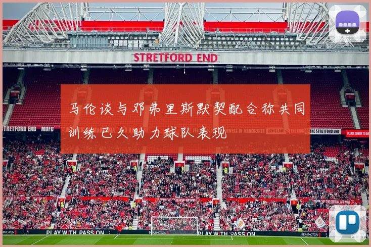 马伦谈与邓弗里斯默契配合称共同训练已久助力球队表现