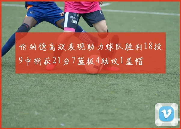 伦纳德高效表现助力球队胜利18投9中斩获21分7篮板4助攻1盖帽