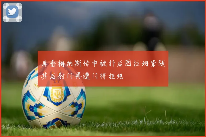 库普梅纳斯传中被扑后图拉姆紧随其后射门再遭门将拒绝