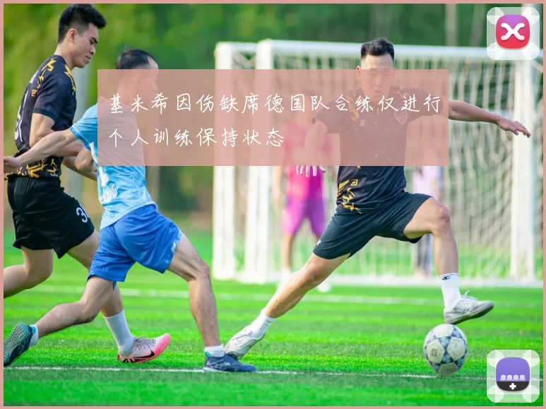 基米希因伤缺席德国队合练仅进行个人训练保持状态