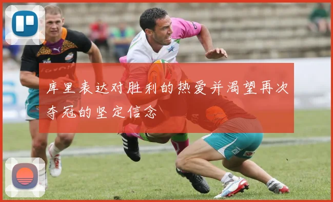 库里表达对胜利的热爱并渴望再次夺冠的坚定信念