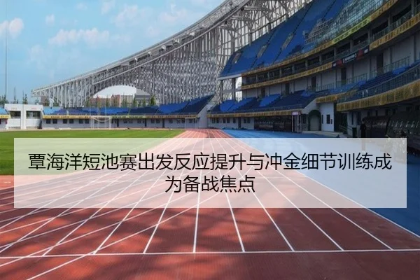 覃海洋短池赛出发反应提升与冲金细节训练成为备战焦点（TIANBOSPORTS）