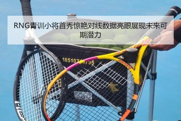 RNG青训小将首秀惊艳对线数据亮眼展现未来可期潜力（TIANBOSPORTS）